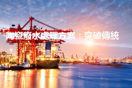 陶瓷廢水處理方案：突破傳統(tǒng)工藝的創(chuàng)新之路？